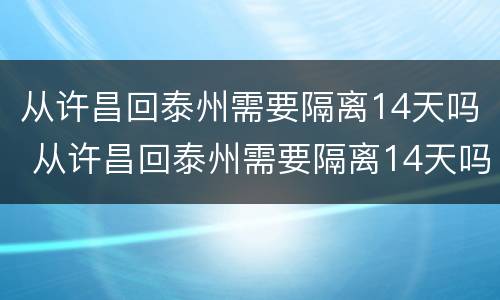 从许昌回泰州需要隔离14天吗 从许昌回泰州需要隔离14天吗今天