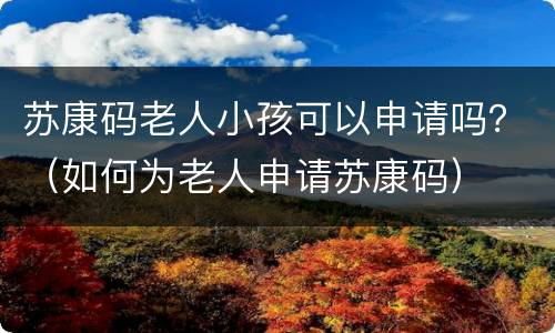 苏康码老人小孩可以申请吗？（如何为老人申请苏康码）