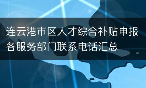 连云港市区人才综合补贴申报各服务部门联系电话汇总