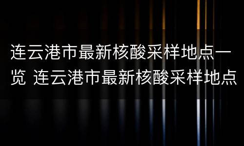 连云港市最新核酸采样地点一览 连云港市最新核酸采样地点一览表查询