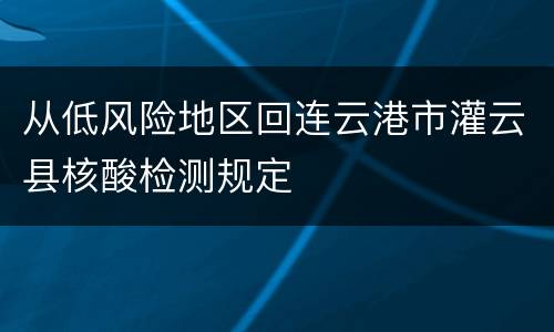 从低风险地区回连云港市灌云县核酸检测规定