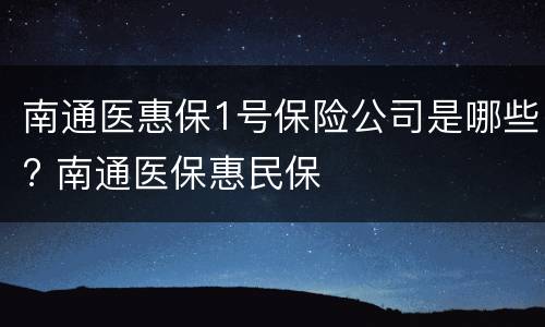 南通医惠保1号保险公司是哪些? 南通医保惠民保