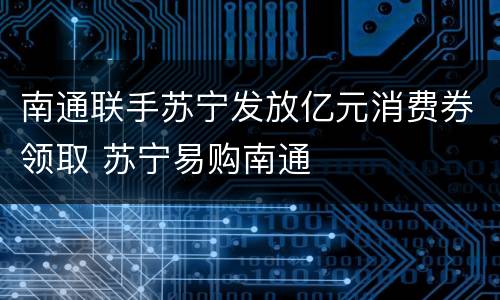 南通联手苏宁发放亿元消费券领取 苏宁易购南通