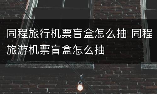 同程旅行机票盲盒怎么抽 同程旅游机票盲盒怎么抽