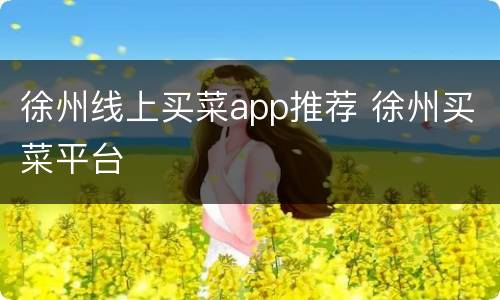 徐州线上买菜app推荐 徐州买菜平台