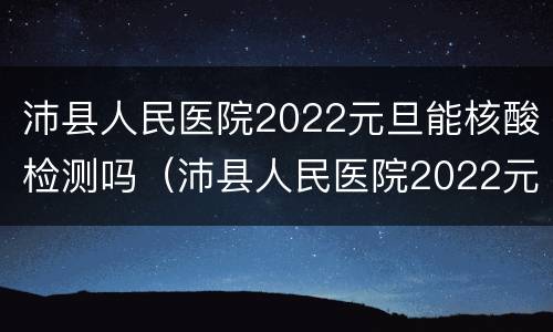 沛县人民医院2022元旦能核酸检测吗（沛县人民医院2022元旦能核酸检测吗今天）
