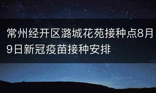 常州经开区潞城花苑接种点8月9日新冠疫苗接种安排