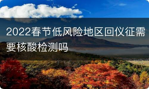 2022春节低风险地区回仪征需要核酸检测吗