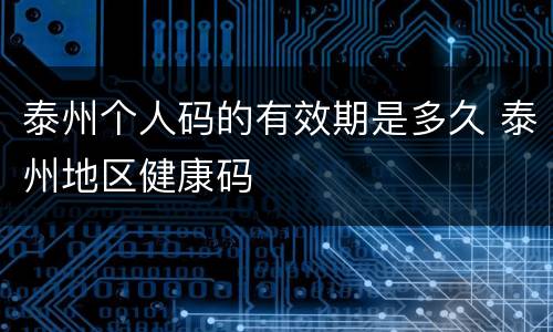 泰州个人码的有效期是多久 泰州地区健康码