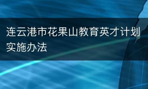 连云港市花果山教育英才计划实施办法