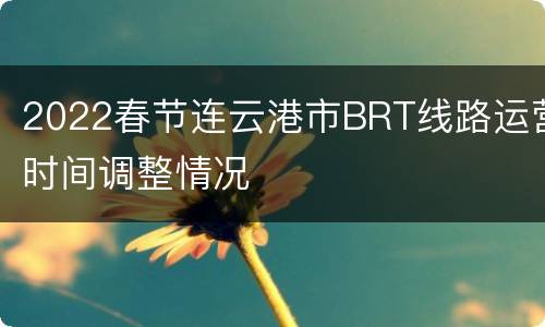 2022春节连云港市BRT线路运营时间调整情况