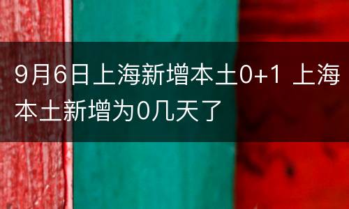 9月6日上海新增本土0+1 上海本土新增为0几天了