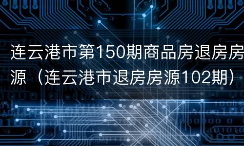 连云港市第150期商品房退房房源（连云港市退房房源102期）