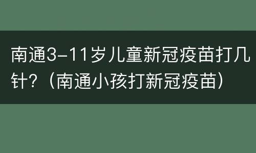 南通3-11岁儿童新冠疫苗打几针?（南通小孩打新冠疫苗）
