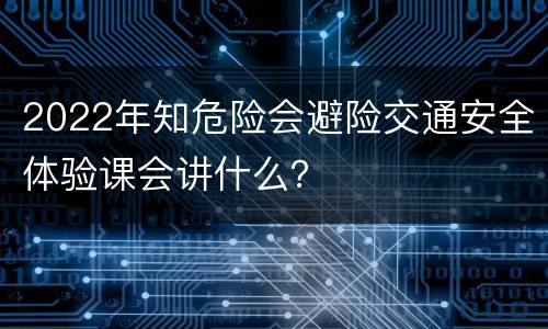 2022年知危险会避险交通安全体验课会讲什么？