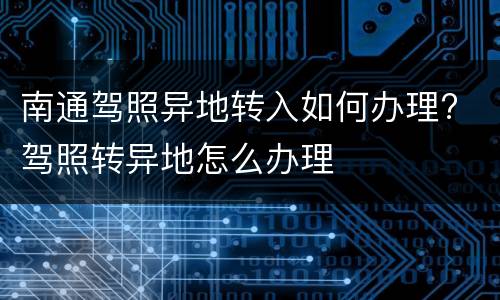 南通驾照异地转入如何办理? 驾照转异地怎么办理