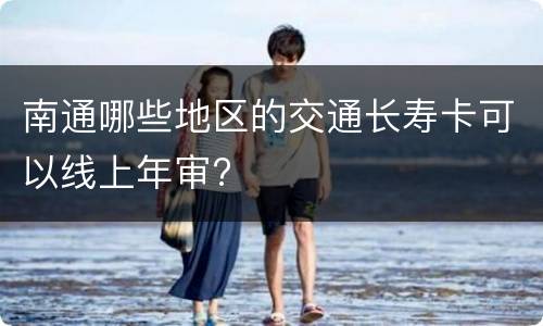 南通哪些地区的交通长寿卡可以线上年审?