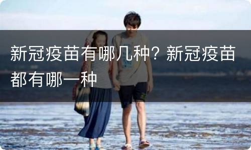新冠疫苗有哪几种? 新冠疫苗都有哪一种