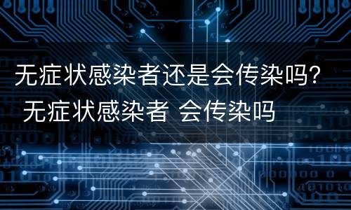 无症状感染者还是会传染吗？ 无症状感染者 会传染吗