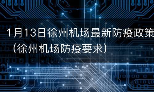 1月13日徐州机场最新防疫政策（徐州机场防疫要求）