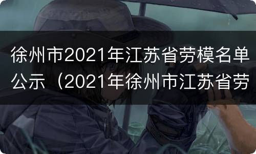 徐州市2021年江苏省劳模名单公示（2021年徐州市江苏省劳动模范）