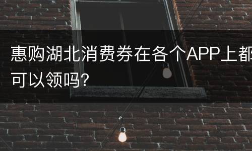 惠购湖北消费券在各个APP上都可以领吗？