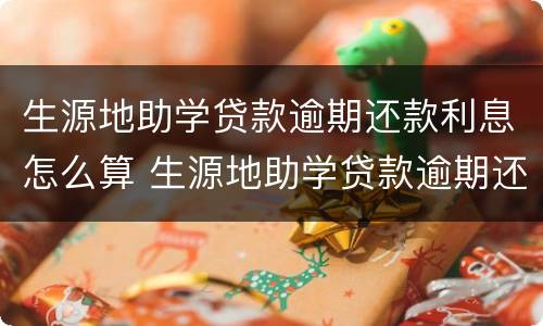 生源地助学贷款逾期还款利息怎么算 生源地助学贷款逾期还款利息怎么算出来的