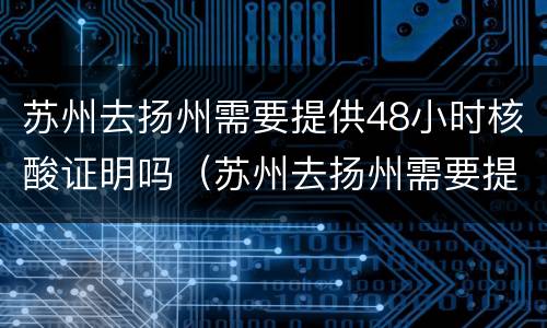 苏州去扬州需要提供48小时核酸证明吗（苏州去扬州需要提供48小时核酸证明吗现在）