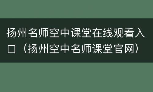 扬州名师空中课堂在线观看入口（扬州空中名师课堂官网）