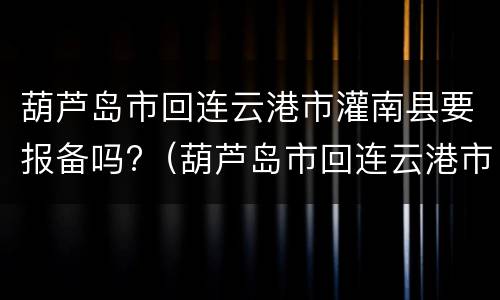 葫芦岛市回连云港市灌南县要报备吗?（葫芦岛市回连云港市灌南县要报备吗）
