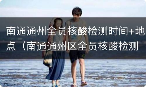 南通通州全员核酸检测时间+地点（南通通州区全员核酸检测）