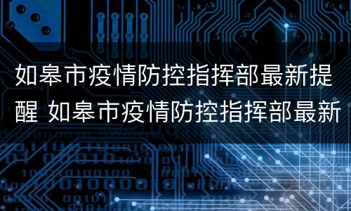 如皋市疫情防控指挥部最新提醒 如皋市疫情防控指挥部最新提醒消息
