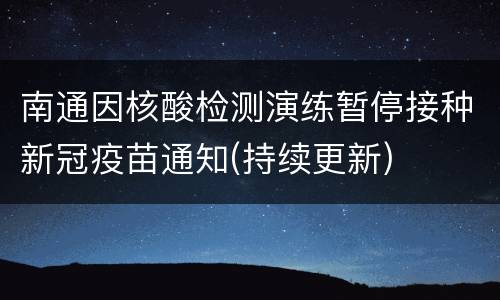南通因核酸检测演练暂停接种新冠疫苗通知(持续更新)