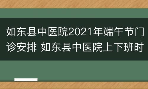 如东县中医院2021年端午节门诊安排 如东县中医院上下班时间