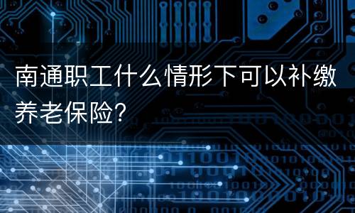 南通职工什么情形下可以补缴养老保险?