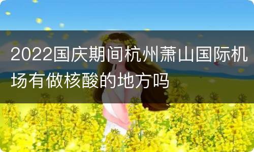 2022国庆期间杭州萧山国际机场有做核酸的地方吗