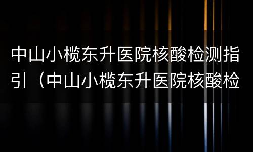 中山小榄东升医院核酸检测指引（中山小榄东升医院核酸检测指引图）