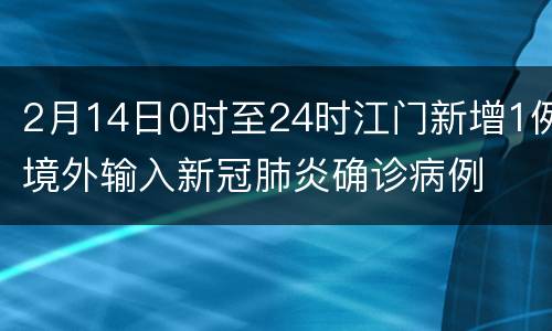 2月14日0时至24时江门新增1例境外输入新冠肺炎确诊病例