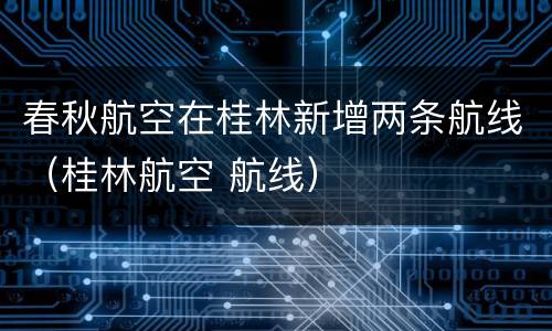 春秋航空在桂林新增两条航线（桂林航空 航线）