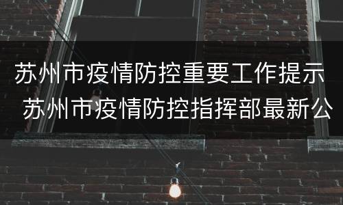 苏州市疫情防控重要工作提示 苏州市疫情防控指挥部最新公告