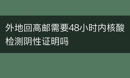 外地回高邮需要48小时内核酸检测阴性证明吗