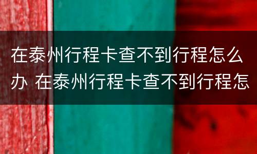 在泰州行程卡查不到行程怎么办 在泰州行程卡查不到行程怎么办理