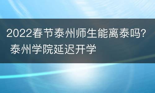 2022春节泰州师生能离泰吗？ 泰州学院延迟开学