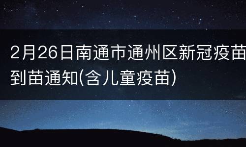 2月26日南通市通州区新冠疫苗到苗通知(含儿童疫苗)