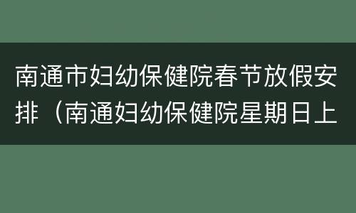 南通市妇幼保健院春节放假安排（南通妇幼保健院星期日上班吗）