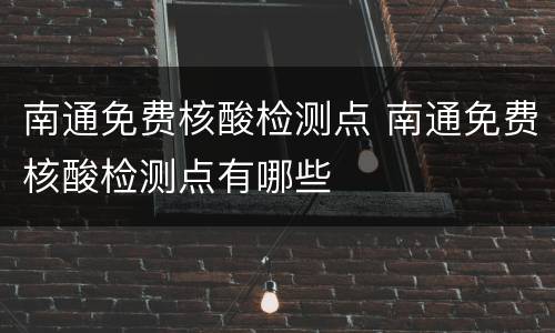 南通免费核酸检测点 南通免费核酸检测点有哪些