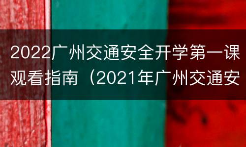 2022广州交通安全开学第一课观看指南（2021年广州交通安全开学第一课）