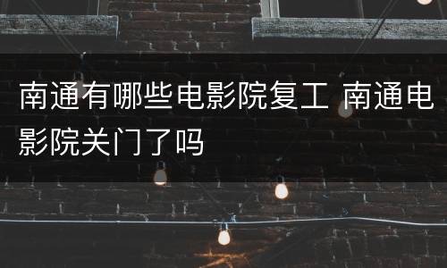南通有哪些电影院复工 南通电影院关门了吗