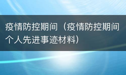 疫情防控期间（疫情防控期间个人先进事迹材料）