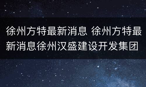 徐州方特最新消息 徐州方特最新消息徐州汉盛建设开发集团有限公司